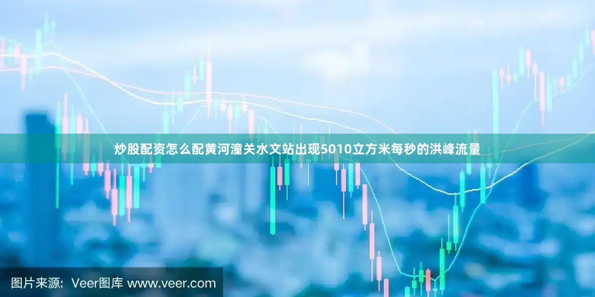 炒股配资怎么配黄河潼关水文站出现5010立方米每秒的洪峰流量