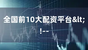 全国前10大配资平台<!--