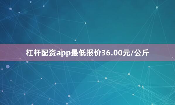 杠杆配资app最低报价36.00元/公斤
