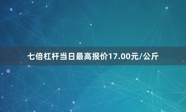 七倍杠杆当日最高报价17.00元/公斤