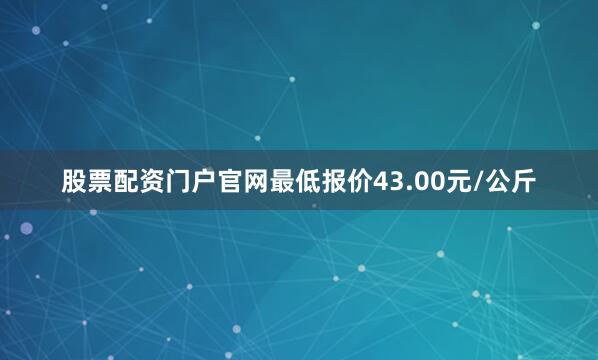 股票配资门户官网最低报价43.00元/公斤