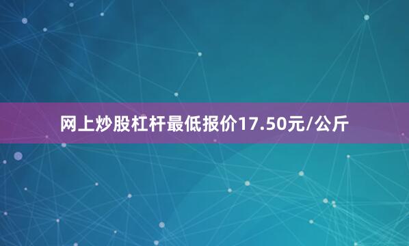 网上炒股杠杆最低报价17.50元/公斤