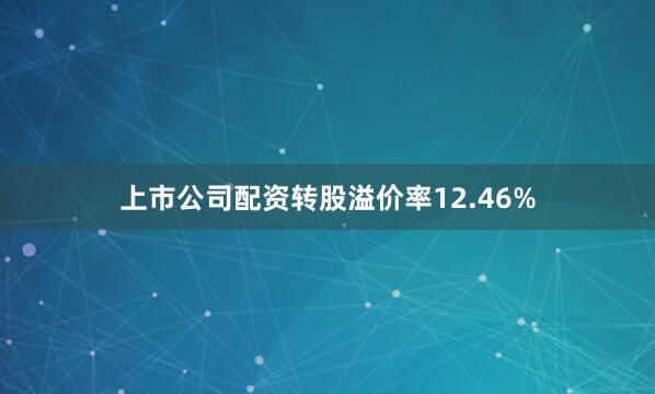 上市公司配资转股溢价率12.46%