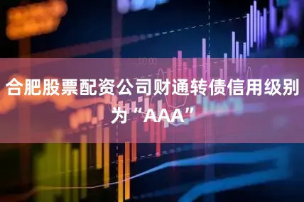 合肥股票配资公司财通转债信用级别为“AAA”