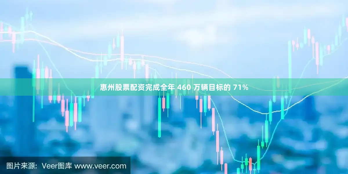 惠州股票配资完成全年 460 万辆目标的 71%